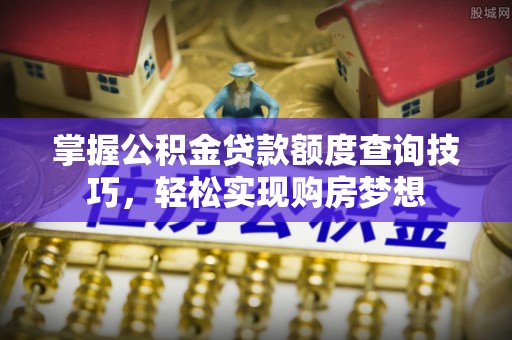 芜湖掌握公积金贷款额度查询技巧，轻松实现购房梦想