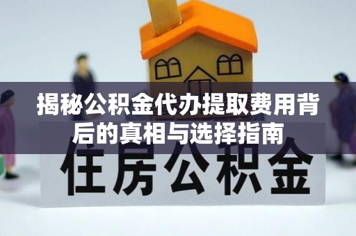 芜湖揭秘公积金代办提取费用背后的真相与选择指南