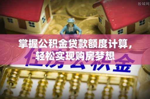 芜湖掌握公积金贷款额度计算，轻松实现购房梦想