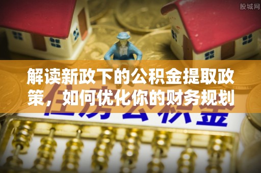 芜湖解读新政下的公积金提取政策，如何优化你的财务规划