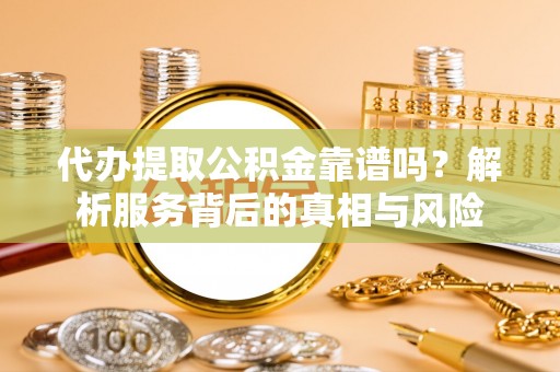 芜湖代办提取公积金靠谱吗？解析服务背后的真相与风险