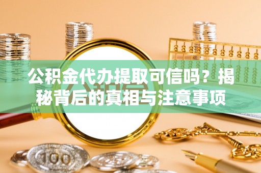 芜湖公积金代办提取可信吗？揭秘背后的真相与注意事项