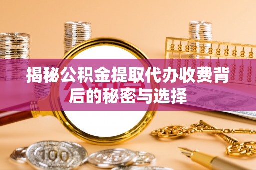 芜湖揭秘公积金提取代办收费背后的秘密与选择