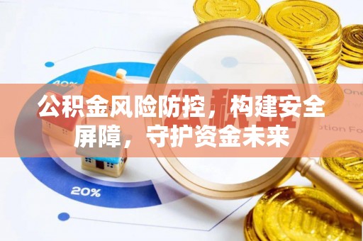 芜湖公积金风险防控，构建安全屏障，守护资金未来