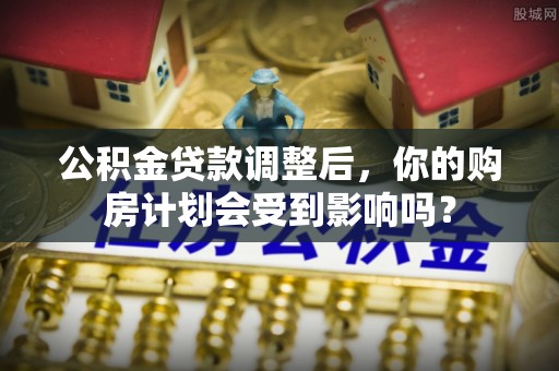 芜湖公积金贷款调整后，你的购房计划会受到影响吗？