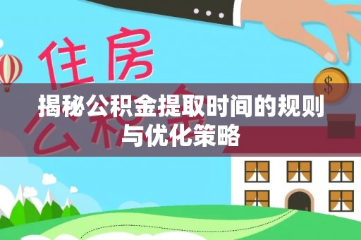 芜湖揭秘公积金提取时间的规则与优化策略