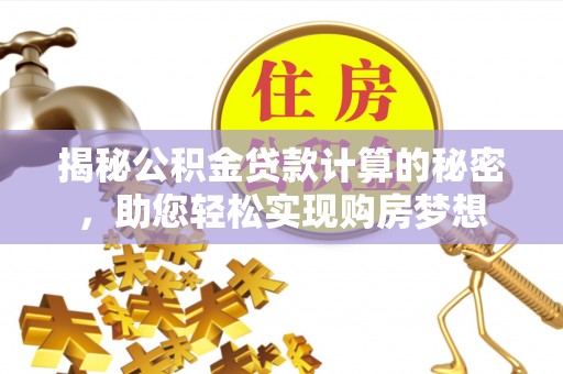 芜湖揭秘公积金贷款计算的秘密，助您轻松实现购房梦想