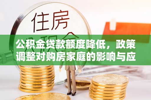 芜湖公积金贷款额度降低，政策调整对购房家庭的影响与应对策略