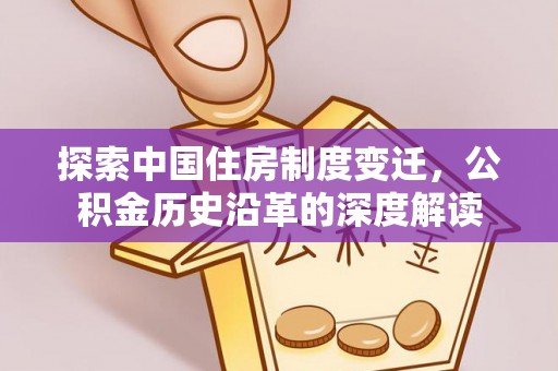 芜湖探索中国住房制度变迁，公积金历史沿革的深度解读