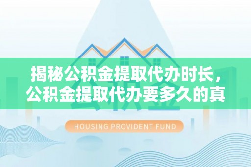 芜湖揭秘公积金提取代办时长，公积金提取代办要多久的真相与攻略