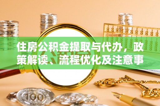 芜湖住房公积金提取与代办，政策解读、流程优化及注意事项