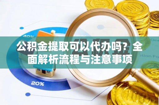 芜湖公积金提取可以代办吗？全面解析流程与注意事项