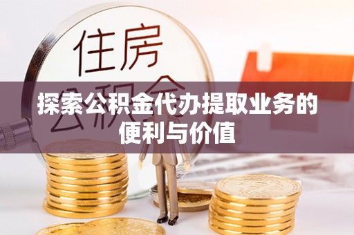 芜湖探索公积金代办提取业务的便利与价值