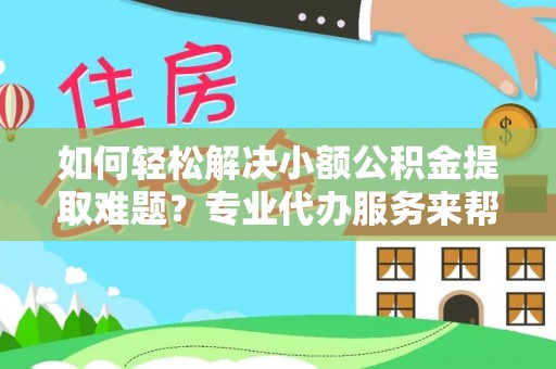 芜湖如何轻松解决小额公积金提取难题？专业代办服务来帮忙