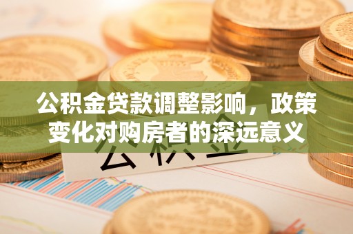 芜湖公积金贷款调整影响，政策变化对购房者的深远意义