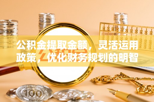 芜湖公积金提取金额，灵活运用政策，优化财务规划的明智选择