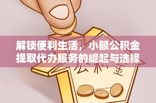 芜湖解锁便利生活，小额公积金提取代办服务的崛起与选择