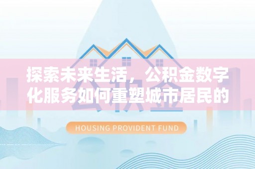 芜湖探索未来生活，公积金数字化服务如何重塑城市居民的财务管理