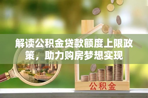 芜湖解读公积金贷款额度上限政策，助力购房梦想实现