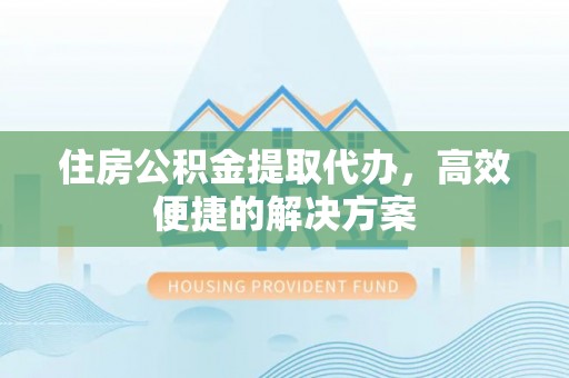 芜湖住房公积金提取代办，高效便捷的解决方案
