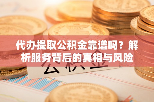 芜湖代办提取公积金靠谱吗？解析服务背后的真相与风险
