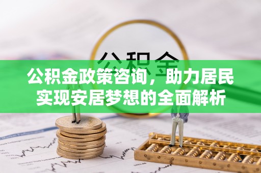 芜湖公积金政策咨询，助力居民实现安居梦想的全面解析