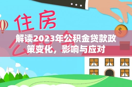 芜湖解读2023年公积金贷款政策变化，影响与应对