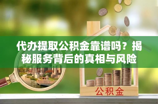 芜湖代办提取公积金靠谱吗？揭秘服务背后的真相与风险