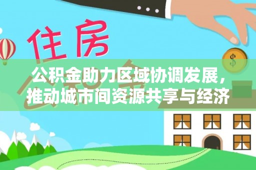芜湖公积金助力区域协调发展，推动城市间资源共享与经济均衡发展