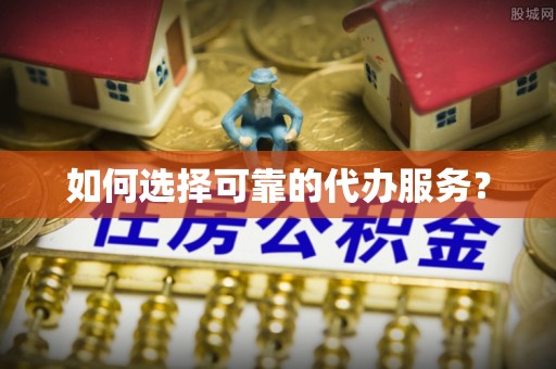 芜湖如何选择可靠的代办服务？