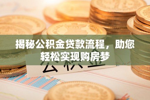芜湖揭秘公积金贷款流程，助您轻松实现购房梦