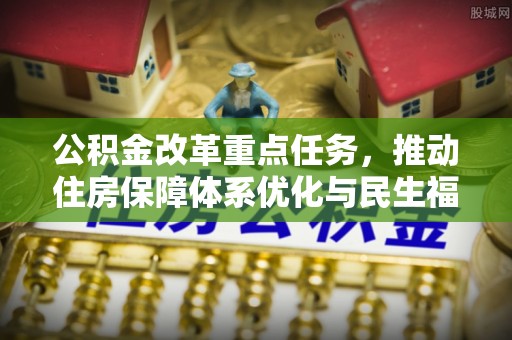 芜湖公积金改革重点任务，推动住房保障体系优化与民生福祉提升