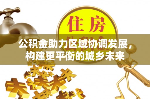 芜湖公积金助力区域协调发展，构建更平衡的城乡未来