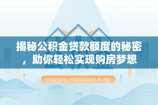芜湖揭秘公积金贷款额度的秘密，助你轻松实现购房梦想