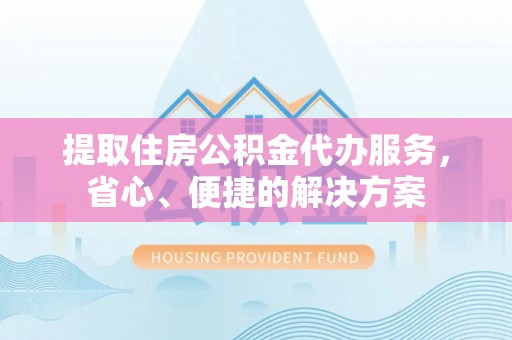 芜湖提取住房公积金代办服务，省心、便捷的解决方案