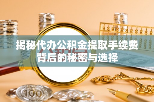 芜湖揭秘代办公积金提取手续费背后的秘密与选择