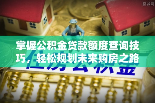 芜湖掌握公积金贷款额度查询技巧，轻松规划未来购房之路