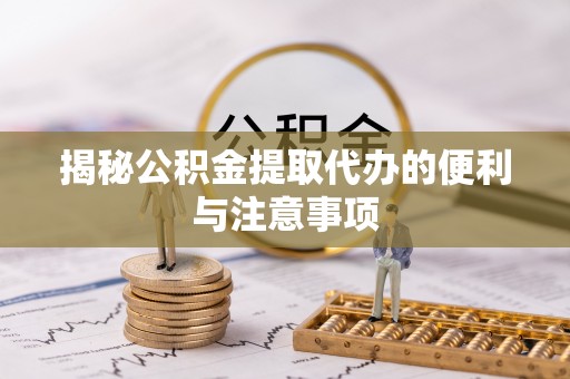 芜湖揭秘公积金提取代办的便利与注意事项