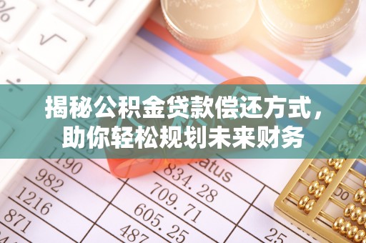 芜湖揭秘公积金贷款偿还方式，助你轻松规划未来财务