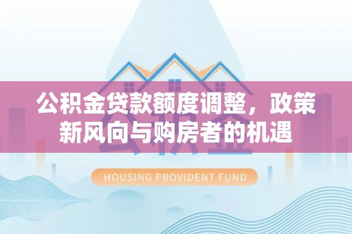 芜湖公积金贷款额度调整，政策新风向与购房者的机遇