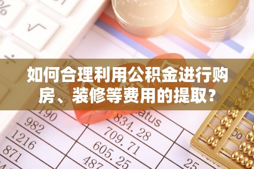 芜湖如何合理利用公积金进行购房、装修等费用的提取？