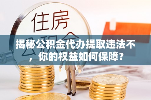 芜湖揭秘公积金代办提取违法不，你的权益如何保障？