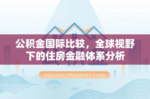 芜湖公积金国际比较，全球视野下的住房金融体系分析